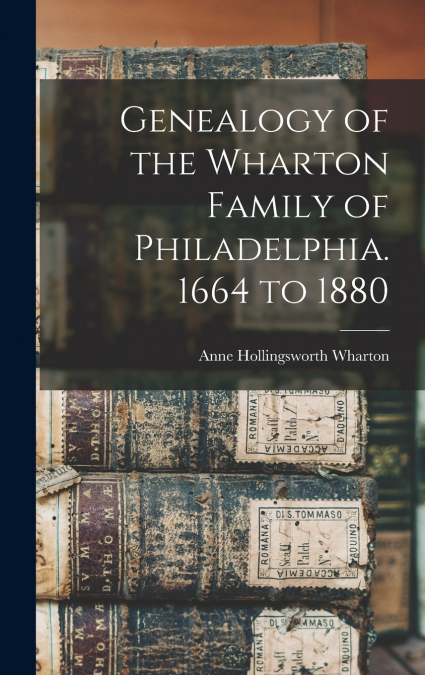 Genealogy of the Wharton Family of Philadelphia. 1664 to 1880