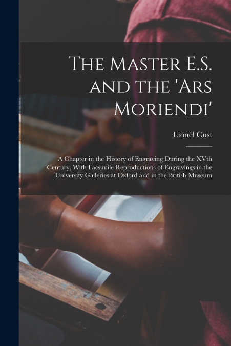 The Master E.S. and the ’Ars Moriendi’; a Chapter in the History of Engraving During the XVth Century, With Facsimile Reproductions of Engravings in the University Galleries at Oxford and in the Briti
