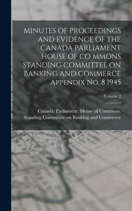 MINUTES OF PROCEEDINGS AND EVIDENCE OF THE CANADA PARLIAMENT HOUSE OF CO MMONS STANDING COMMITTEE ON BANKING AND COMMERCE Appendix No. 8 1945; Volume 2