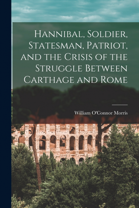 Hannibal, Soldier, Statesman, Patriot, and the Crisis of the Struggle Between Carthage and Rome