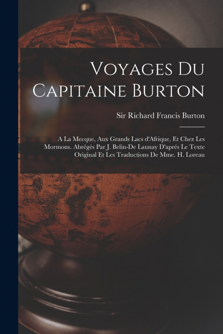 Voyages du capitaine Burton; a la Mecque, aux grands lacs d’Afrique, et chez les Mormons. Abrégés par J. Belin-De Launay d’aprés le texte original et les traductions de Mme. H. Loreau