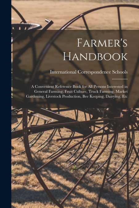 Farmer’s Handbook; a Convenient Reference Book for all Persons Interested in General Farming, Fruit Culture, Truck Farming, Market Gardening, Livestock Production, bee Keeping, Dairying, Etc