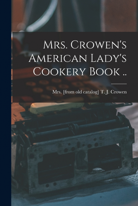 Mrs. Crowen’s American Lady’s Cookery Book ..