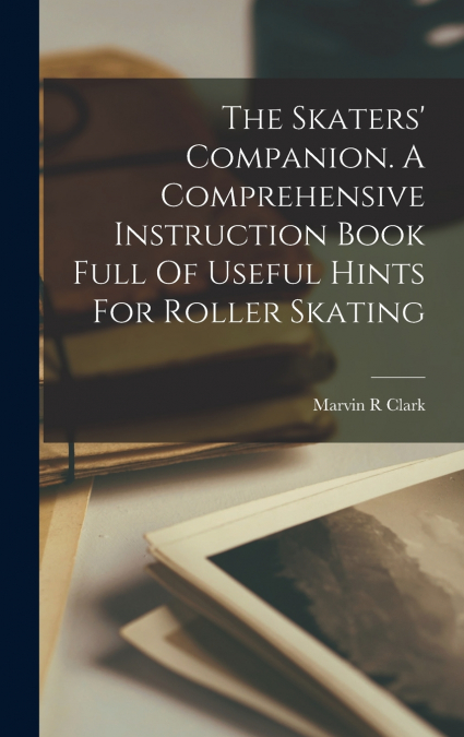 The Skaters’ Companion. A Comprehensive Instruction Book Full Of Useful Hints For Roller Skating
