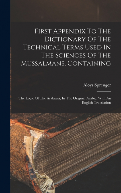 First Appendix To The Dictionary Of The Technical Terms Used In The Sciences Of The Mussalmans, Containing
