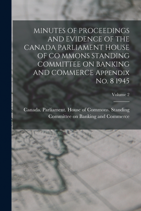 MINUTES OF PROCEEDINGS AND EVIDENCE OF THE CANADA PARLIAMENT HOUSE OF CO MMONS STANDING COMMITTEE ON BANKING AND COMMERCE Appendix No. 8 1945; Volume 2