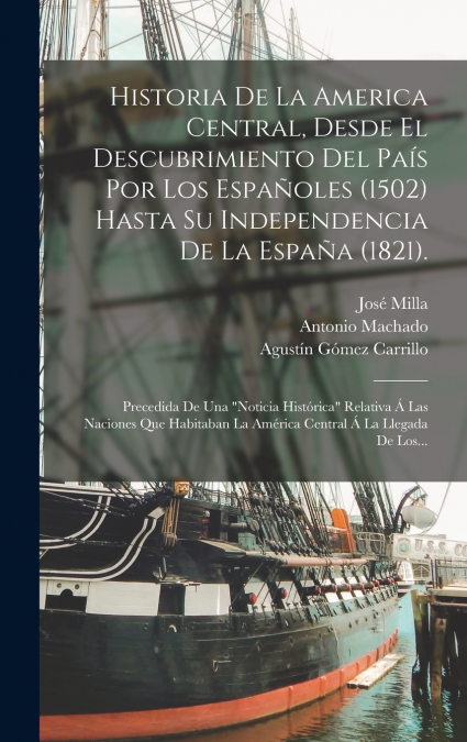 Historia De La America Central, Desde El Descubrimiento Del País Por Los Españoles (1502) Hasta Su Independencia De La España (1821).