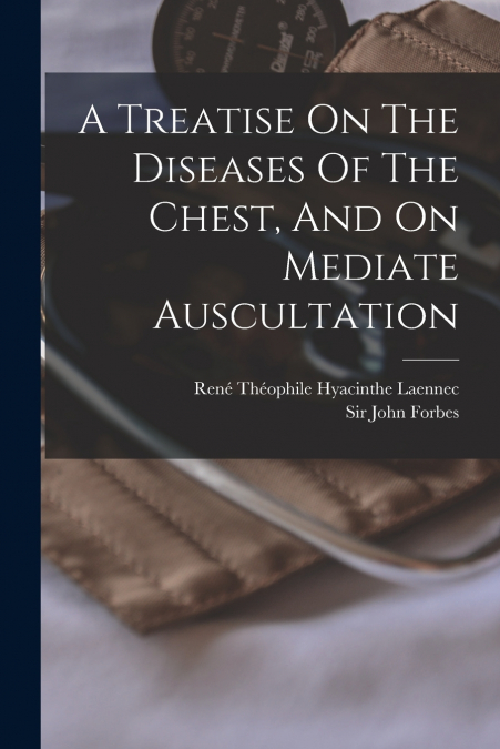 A Treatise On The Diseases Of The Chest, And On Mediate Auscultation