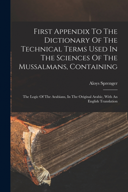 First Appendix To The Dictionary Of The Technical Terms Used In The Sciences Of The Mussalmans, Containing