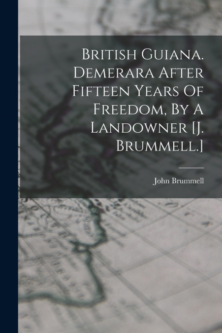 British Guiana. Demerara After Fifteen Years Of Freedom, By A Landowner [j. Brummell.]