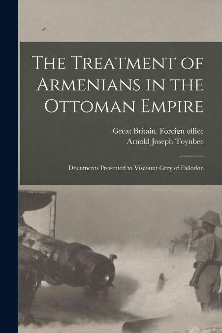 The Treatment of Armenians in the Ottoman Empire ; Documents Presented to Viscount Grey of Fallodon