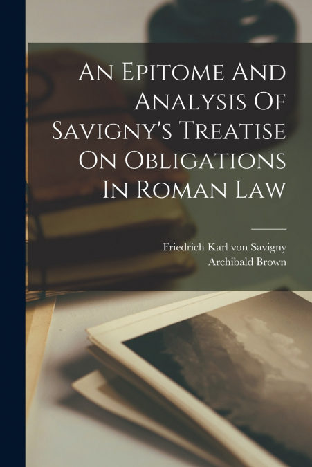 An Epitome And Analysis Of Savigny’s Treatise On Obligations In Roman Law