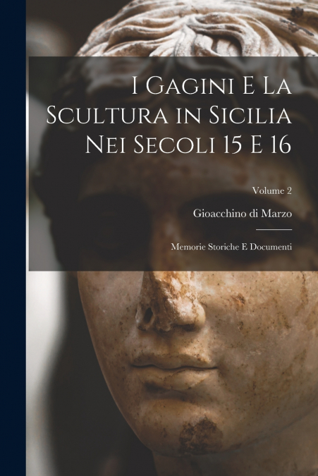 I Gagini e la scultura in Sicilia nei secoli 15 e 16; memorie storiche e documenti; Volume 2