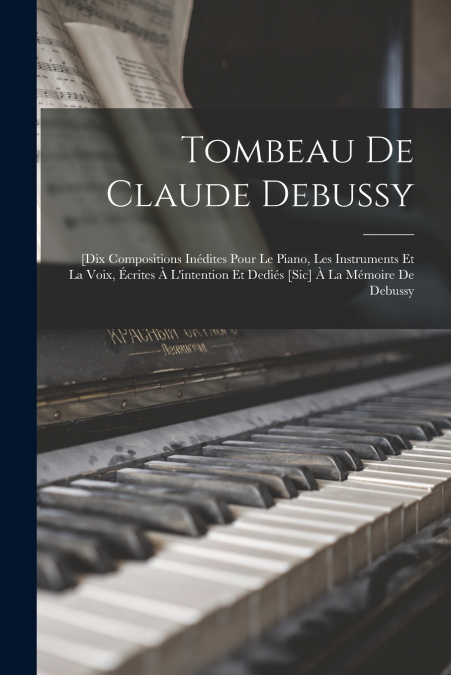 Tombeau De Claude Debussy; [dix Compositions Inédites Pour Le Piano, Les Instruments Et La Voix, Écrites À L’intention Et Dediés [sic] À La Mémoire De Debussy