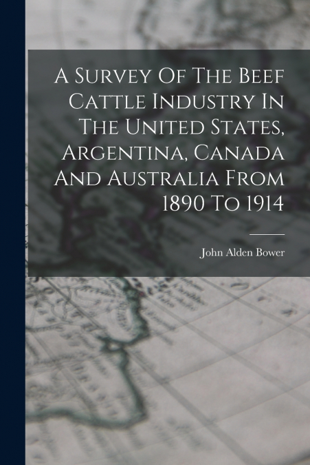 A Survey Of The Beef Cattle Industry In The United States, Argentina, Canada And Australia From 1890 To 1914
