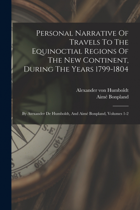 Personal Narrative Of Travels To The Equinoctial Regions Of The New Continent, During The Years 1799-1804