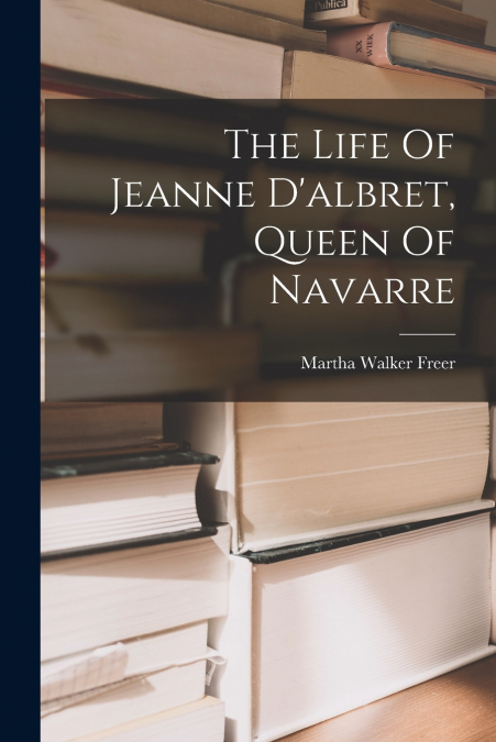 The Life Of Jeanne D’albret, Queen Of Navarre