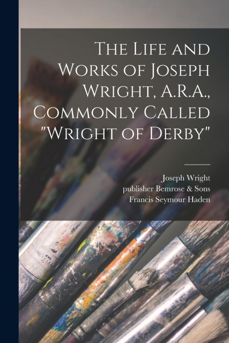 The Life and Works of Joseph Wright, A.R.A., Commonly Called 'Wright of Derby'