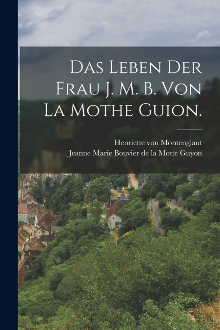 Das Leben der Frau J. M. B. von la Mothe Guion.
