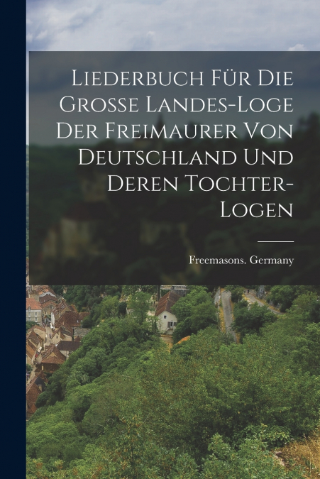 Liederbuch für die große Landes-loge der Freimaurer von Deutschland und deren Tochter-Logen