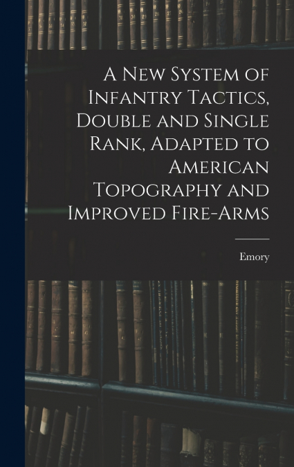 A New System of Infantry Tactics, Double and Single Rank, Adapted to American Topography and Improved Fire-arms