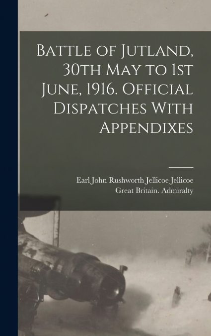 Battle of Jutland, 30th May to 1st June, 1916. Official Dispatches With Appendixes