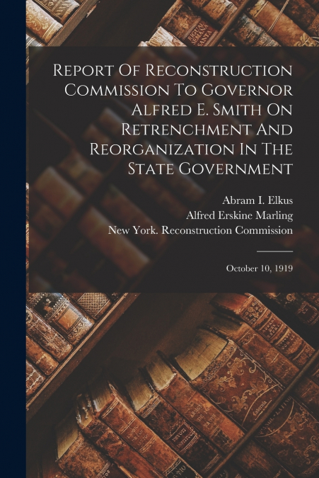 Report Of Reconstruction Commission To Governor Alfred E. Smith On Retrenchment And Reorganization In The State Government