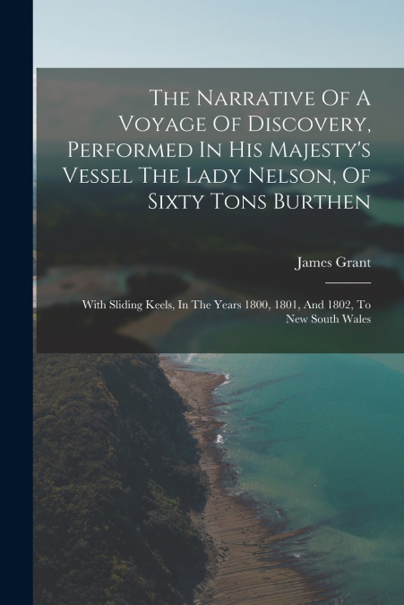 The Narrative Of A Voyage Of Discovery, Performed In His Majesty’s Vessel The Lady Nelson, Of Sixty Tons Burthen