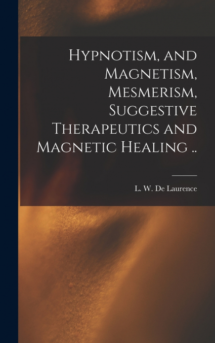 Hypnotism, and Magnetism, Mesmerism, Suggestive Therapeutics and Magnetic Healing ..