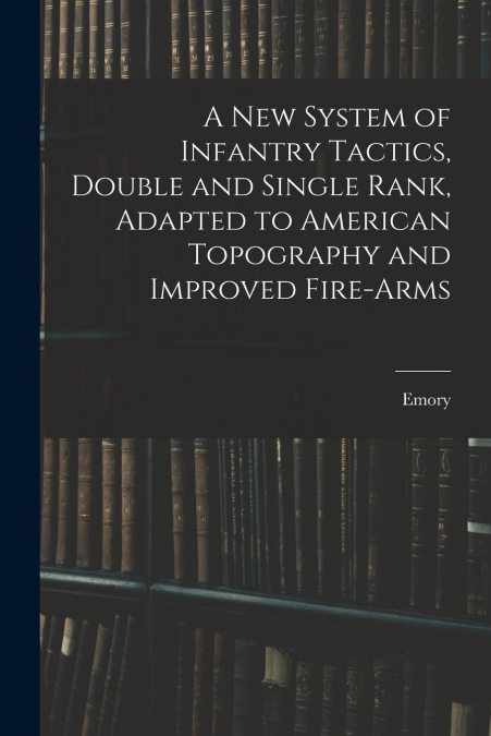 A New System of Infantry Tactics, Double and Single Rank, Adapted to American Topography and Improved Fire-arms