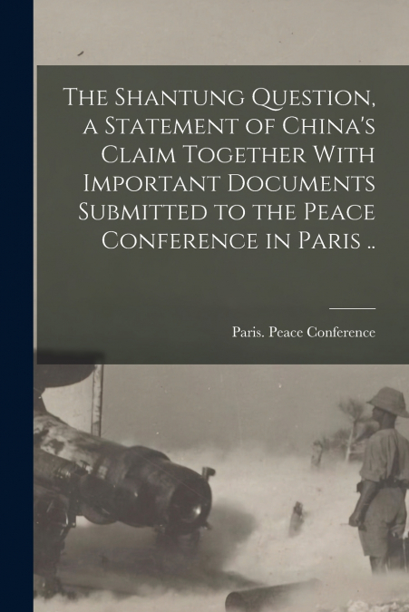 The Shantung Question, a Statement of China’s Claim Together With Important Documents Submitted to the Peace Conference in Paris ..
