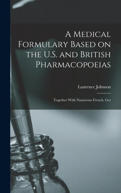 A Medical Formulary Based on the U.S. and British Pharmacopoeias; Together With Numerous French, Ger