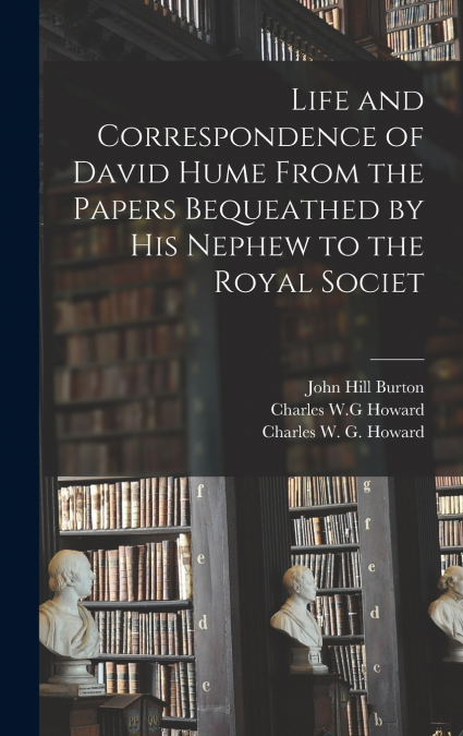Life and Correspondence of David Hume From the Papers Bequeathed by his Nephew to the Royal Societ