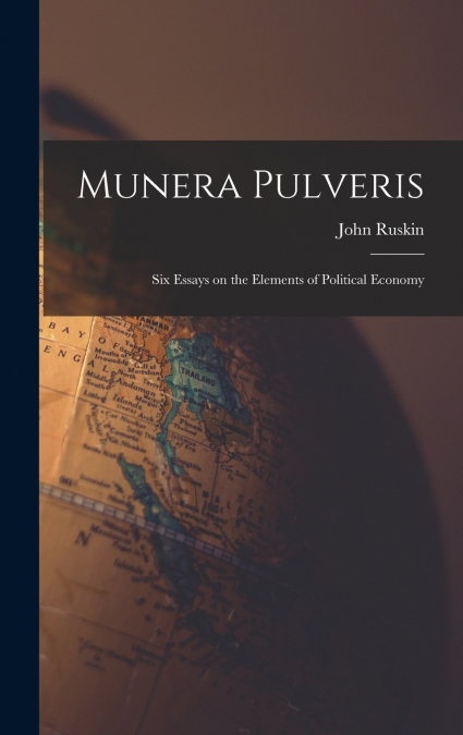 Munera Pulveris; six Essays on the Elements of Political Economy