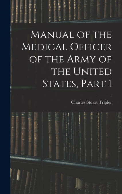 Manual of the Medical Officer of the Army of the United States, Part 1