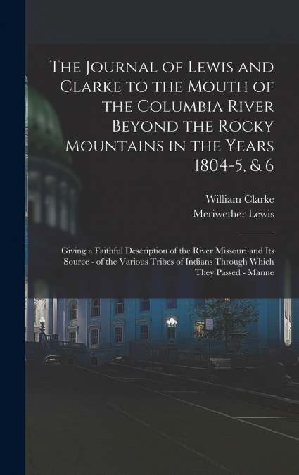 The Journal of Lewis and Clarke to the Mouth of the Columbia River Beyond the Rocky Mountains in the Years 1804-5, & 6