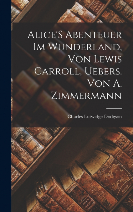 Alice’S Abenteuer Im Wunderland, Von Lewis Carroll, Uebers. Von A. Zimmermann