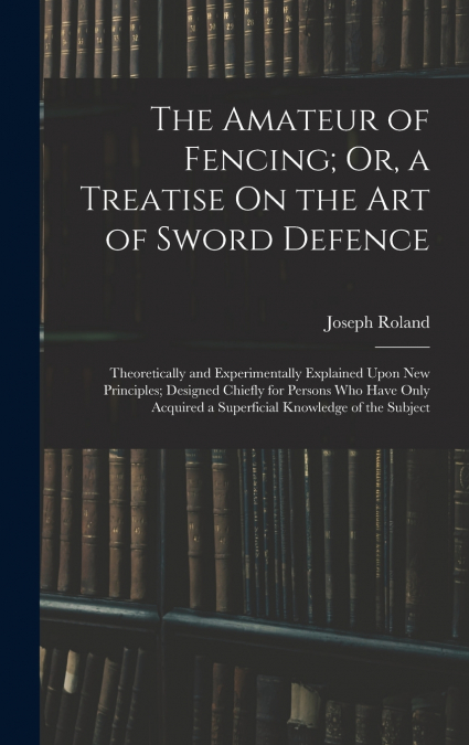 The Amateur of Fencing; Or, a Treatise On the Art of Sword Defence
