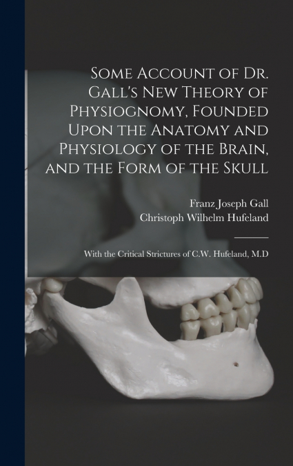 Some Account of Dr. Gall’s New Theory of Physiognomy, Founded Upon the Anatomy and Physiology of the Brain, and the Form of the Skull