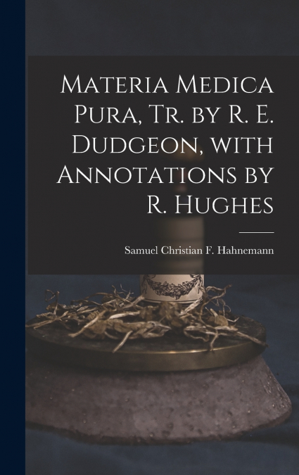Materia Medica Pura, Tr. by R. E. Dudgeon, with Annotations by R. Hughes