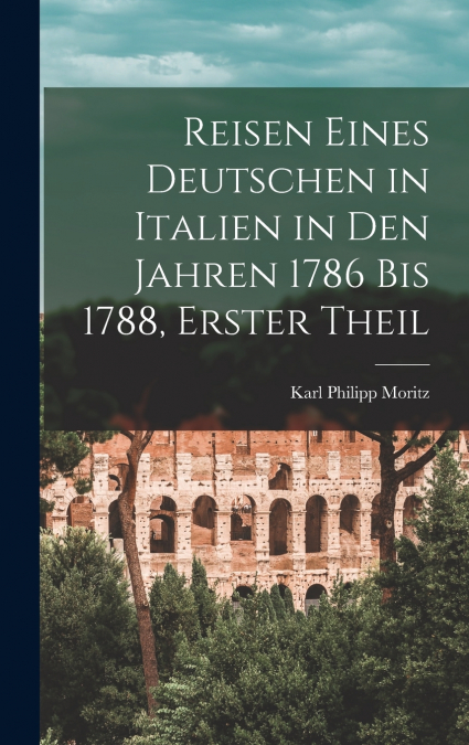 Reisen Eines Deutschen in Italien in Den Jahren 1786 Bis 1788, Erster Theil