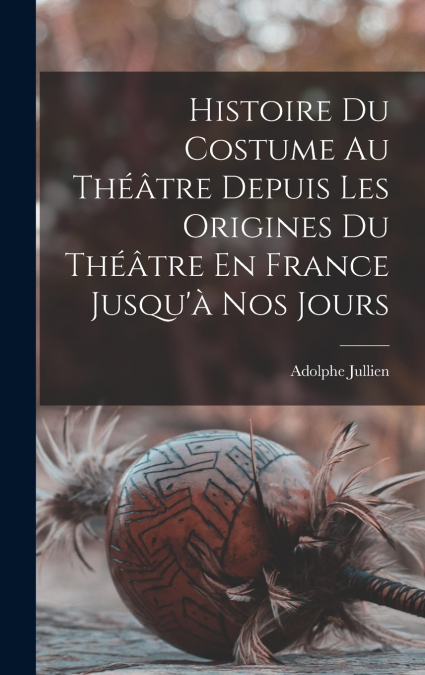 Histoire Du Costume Au Théâtre Depuis Les Origines Du Théâtre En France Jusqu’à Nos Jours