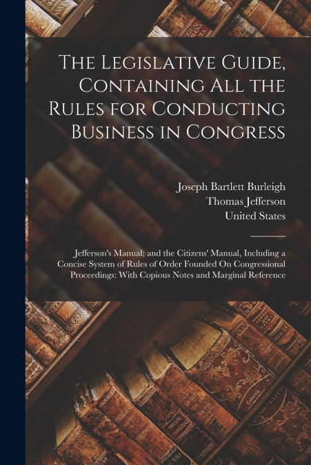 The Legislative Guide, Containing All the Rules for Conducting Business in Congress