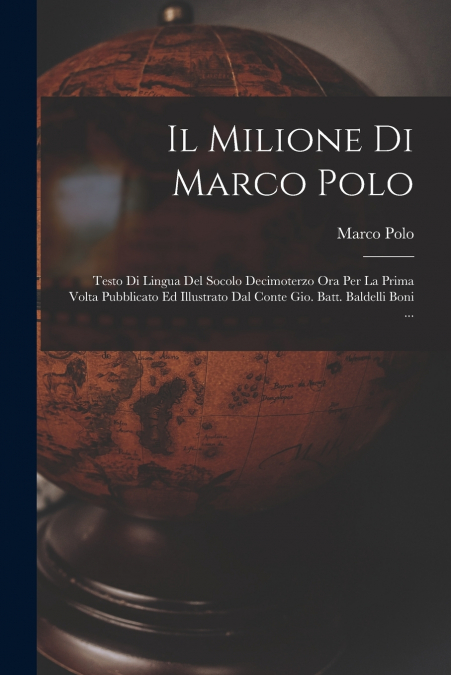 Il Milione Di Marco Polo; Testo Di Lingua Del Socolo Decimoterzo Ora Per La Prima Volta Pubblicato Ed Illustrato Dal Conte Gio. Batt. Baldelli Boni ...