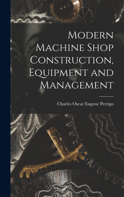 Modern Machine Shop Construction, Equipment and Management