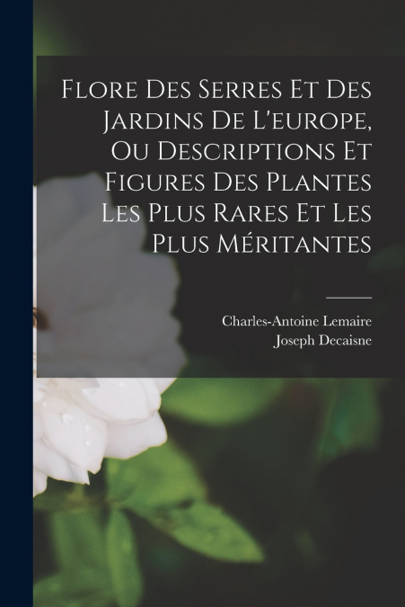 Flore Des Serres Et Des Jardins De L’europe, Ou Descriptions Et Figures Des Plantes Les Plus Rares Et Les Plus Méritantes