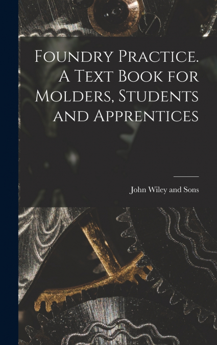 Foundry Practice. A Text Book for Molders, Students and Apprentices