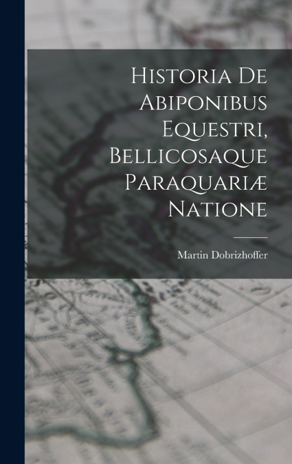 Historia De Abiponibus Equestri, Bellicosaque Paraquariæ Natione