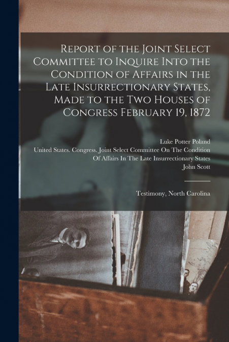 Report of the Joint Select Committee to Inquire Into the Condition of Affairs in the Late Insurrectionary States, Made to the Two Houses of Congress February 19, 1872