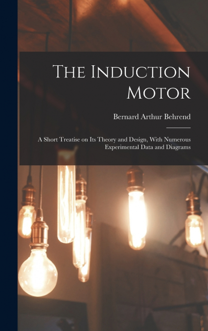 The Induction Motor; a Short Treatise on its Theory and Design, With Numerous Experimental Data and Diagrams